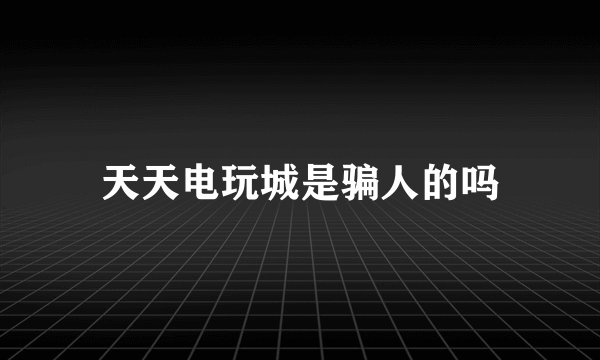 天天电玩城是骗人的吗