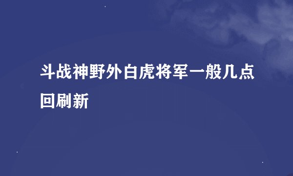 斗战神野外白虎将军一般几点回刷新