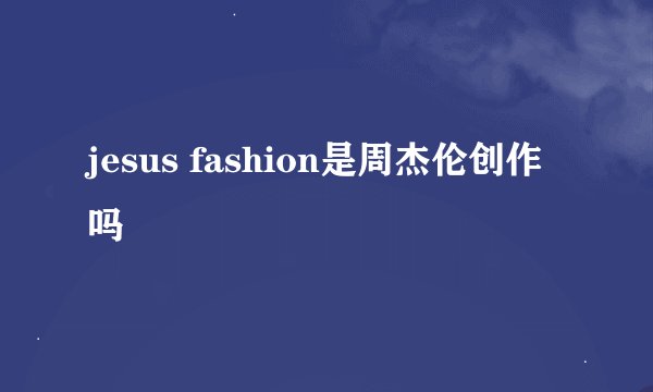 jesus fashion是周杰伦创作吗