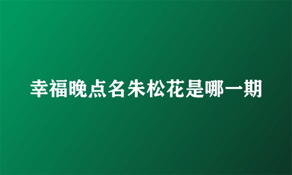 幸福晚点名朱松花是哪一期