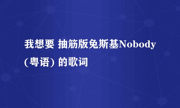 我想要 抽筋版兔斯基Nobody(粤语) 的歌词