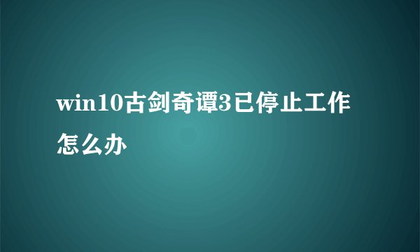 win10古剑奇谭3已停止工作怎么办