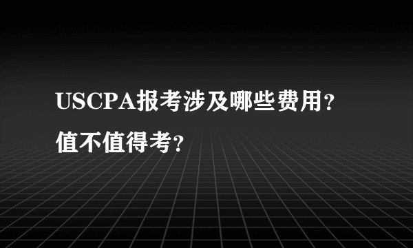 USCPA报考涉及哪些费用？值不值得考？