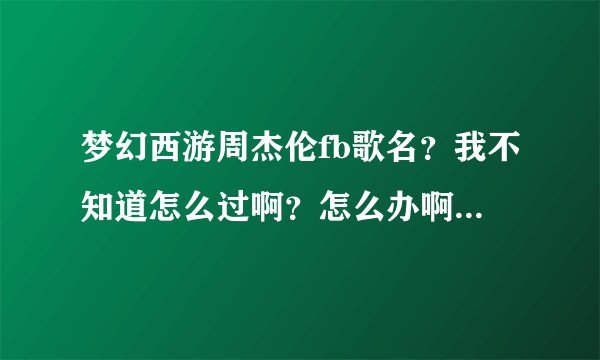 梦幻西游周杰伦fb歌名？我不知道怎么过啊？怎么办啊拜托了各位 谢谢