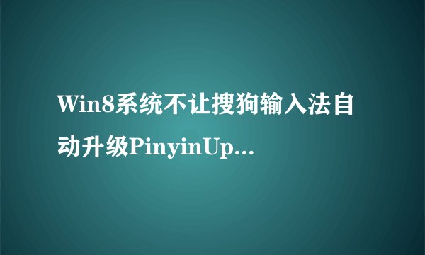 Win8系统不让搜狗输入法自动升级PinyinUp.exe的方法