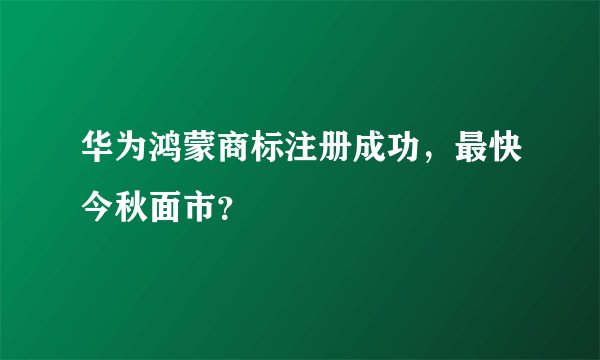 华为鸿蒙商标注册成功，最快今秋面市？