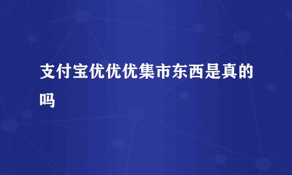 支付宝优优优集市东西是真的吗