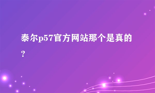 泰尔p57官方网站那个是真的？