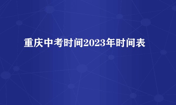 重庆中考时间2023年时间表