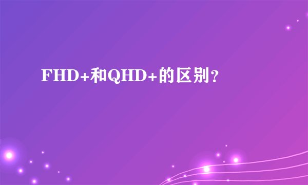 FHD+和QHD+的区别？