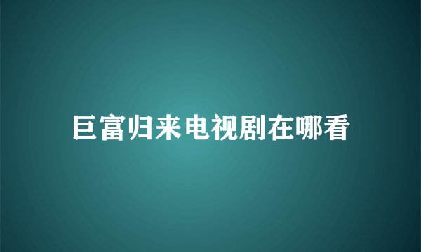巨富归来电视剧在哪看