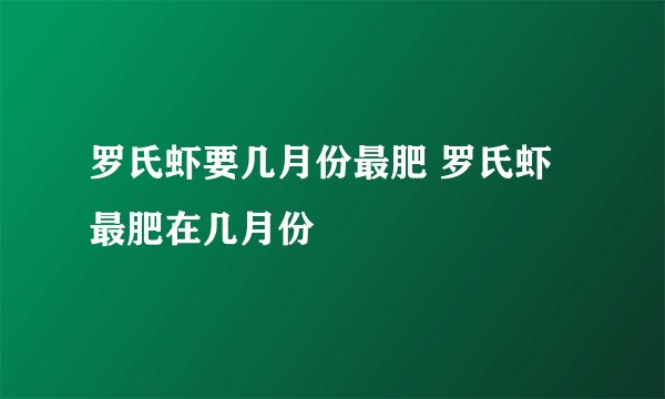 罗氏虾要几月份最肥 罗氏虾最肥在几月份
