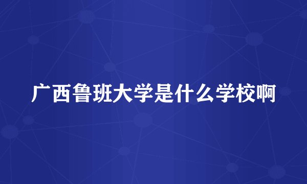 广西鲁班大学是什么学校啊