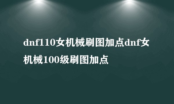 dnf110女机械刷图加点dnf女机械100级刷图加点