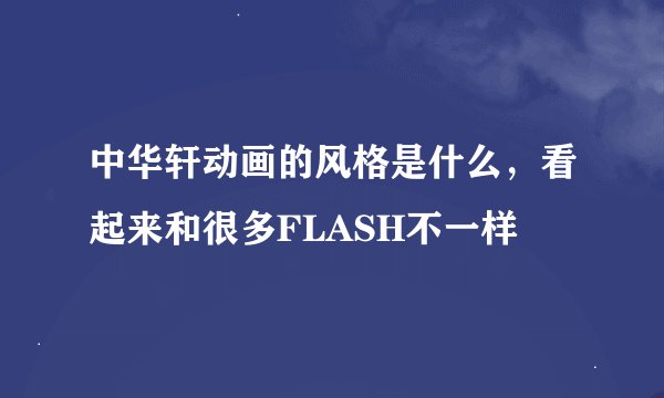 中华轩动画的风格是什么，看起来和很多FLASH不一样