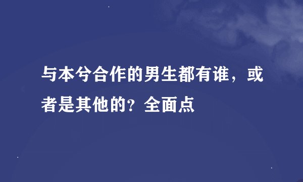 与本兮合作的男生都有谁，或者是其他的？全面点