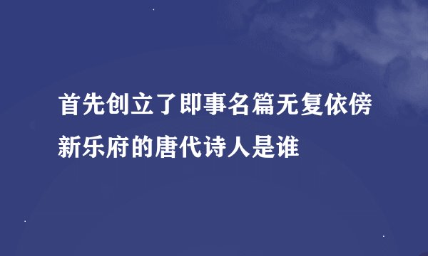 首先创立了即事名篇无复依傍新乐府的唐代诗人是谁