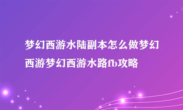 梦幻西游水陆副本怎么做梦幻西游梦幻西游水路fb攻略