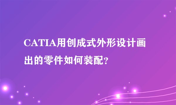 CATIA用创成式外形设计画出的零件如何装配？