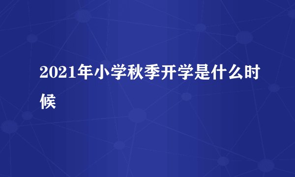 2021年小学秋季开学是什么时候
