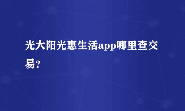 光大阳光惠生活app哪里查交易？