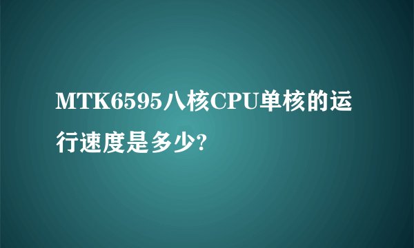 MTK6595八核CPU单核的运行速度是多少?