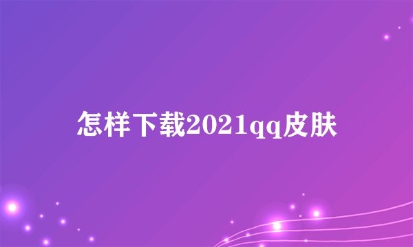 怎样下载2021qq皮肤