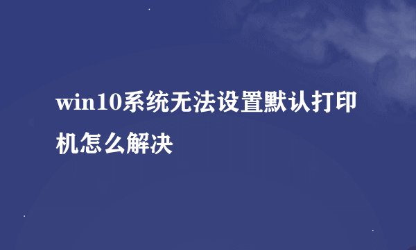 win10系统无法设置默认打印机怎么解决