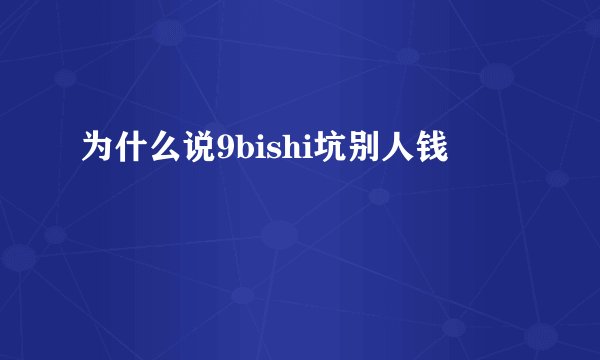 为什么说9bishi坑别人钱