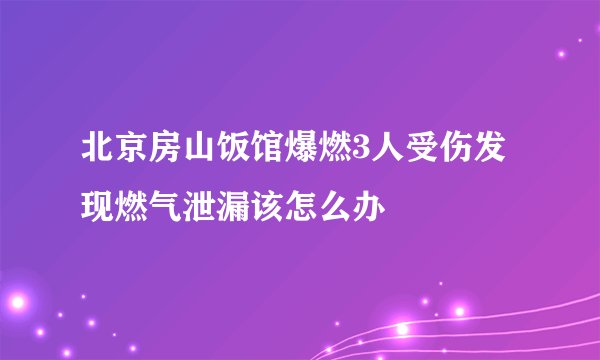 北京房山饭馆爆燃3人受伤发现燃气泄漏该怎么办