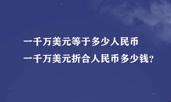 一千万美元等于多少人民币 一千万美元折合人民币多少钱？