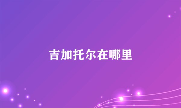 吉加托尔在哪里