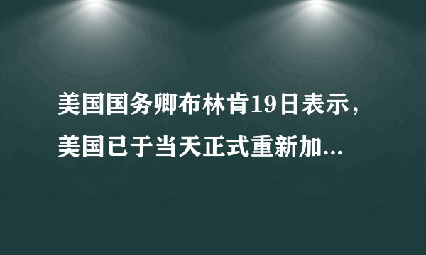 美国国务卿布林肯19日表示，美国已于当天正式重新加入（）。2020年11月4日，美国正式退出该协定。