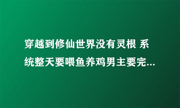 穿越到修仙世界没有灵根 系统整天要喂鱼养鸡男主要完成六千六百六十六个任务才能修仙的小说叫什么名字