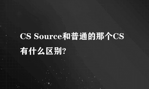 CS Source和普通的那个CS有什么区别?