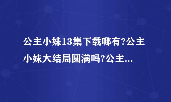 公主小妹13集下载哪有?公主小妹大结局圆满吗?公主小妹剧情介绍?