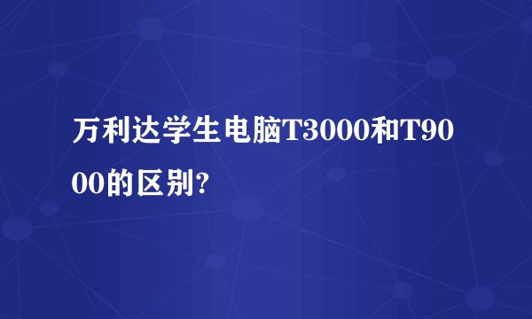 万利达学生电脑T3000和T9000的区别?
