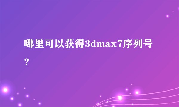 哪里可以获得3dmax7序列号？
