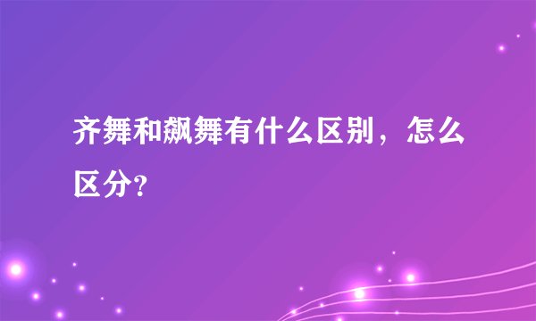 齐舞和飙舞有什么区别，怎么区分？