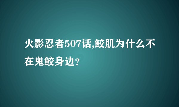 火影忍者507话,鲛肌为什么不在鬼鲛身边？