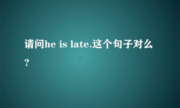 请问he is late.这个句子对么？