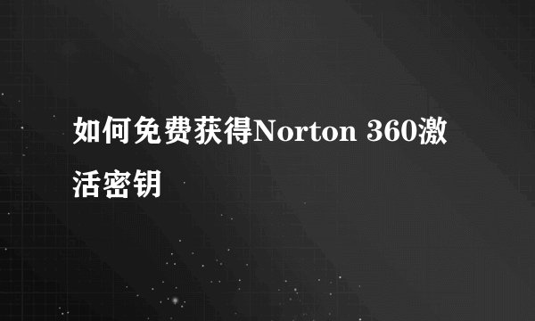 如何免费获得Norton 360激活密钥