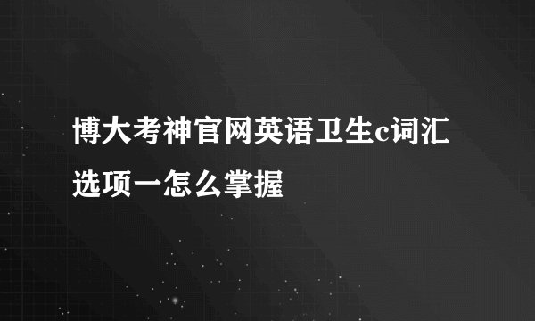 博大考神官网英语卫生c词汇选项一怎么掌握