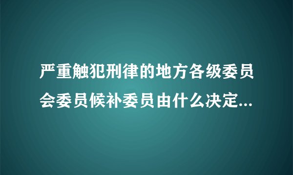严重触犯刑律的地方各级委员会委员候补委员由什么决定开除党籍