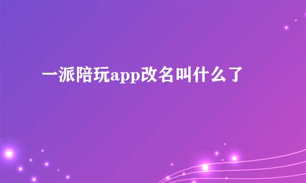 一派陪玩app改名叫什么了
