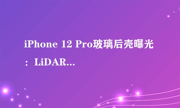 iPhone 12 Pro玻璃后壳曝光:LiDAR激光雷达与暗夜绿颜色有何不同?