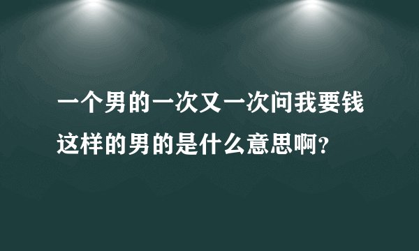 一个男的一次又一次问我要钱这样的男的是什么意思啊？