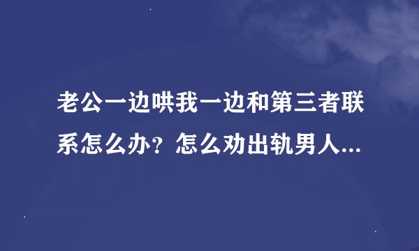 老公一边哄我一边和第三者联系怎么办？怎么劝出轨男人回归家庭？