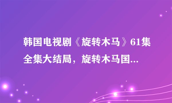 韩国电视剧《旋转木马》61集全集大结局，旋转木马国语版的，韩剧旋转木马剧情介绍还有在线观看网址