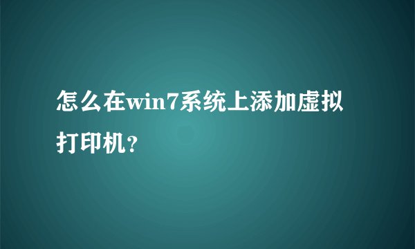 怎么在win7系统上添加虚拟打印机？